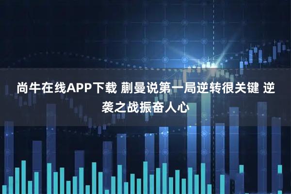 尚牛在线APP下载 蒯曼说第一局逆转很关键 逆袭之战振奋人心