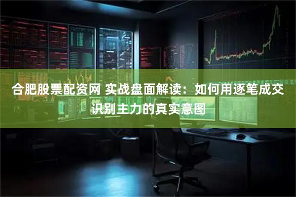 合肥股票配资网 实战盘面解读：如何用逐笔成交识别主力的真实意图