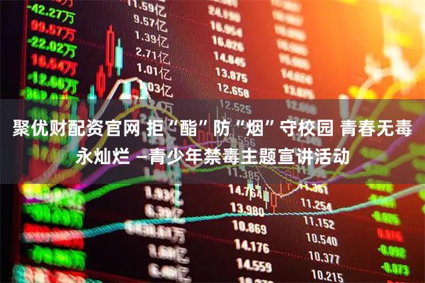 聚优财配资官网 拒“酯”防“烟”守校园 青春无毒永灿烂 —青少年禁毒主题宣讲活动