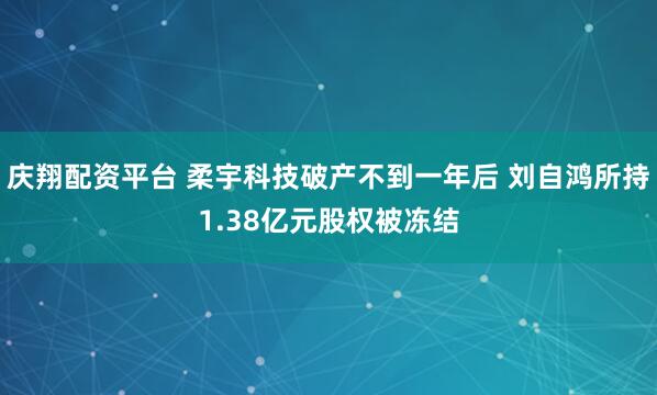 庆翔配资平台 柔宇科技破产不到一年后 刘自鸿所持1.38亿元股权被冻结