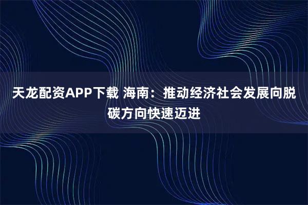 天龙配资APP下载 海南：推动经济社会发展向脱碳方向快速迈进