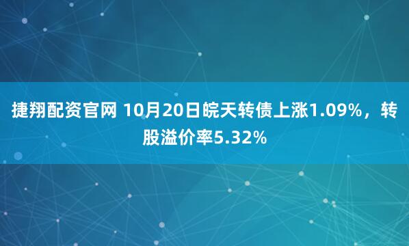 捷翔配资官网 10月20日皖天转债上涨1.09%，转股溢价率5.32%