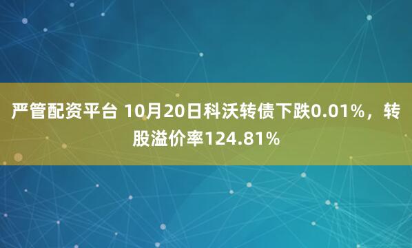 严管配资平台 10月20日科沃转债下跌0.01%，转股溢价率124.81%