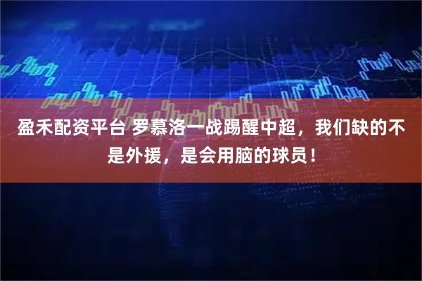 盈禾配资平台 罗慕洛一战踢醒中超，我们缺的不是外援，是会用脑的球员！