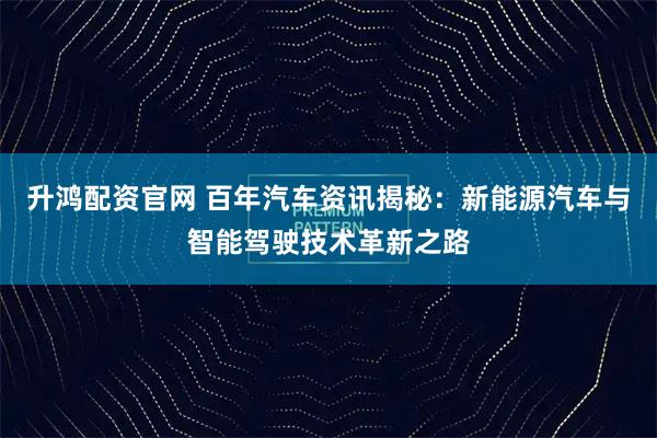 升鸿配资官网 百年汽车资讯揭秘：新能源汽车与智能驾驶技术革新之路