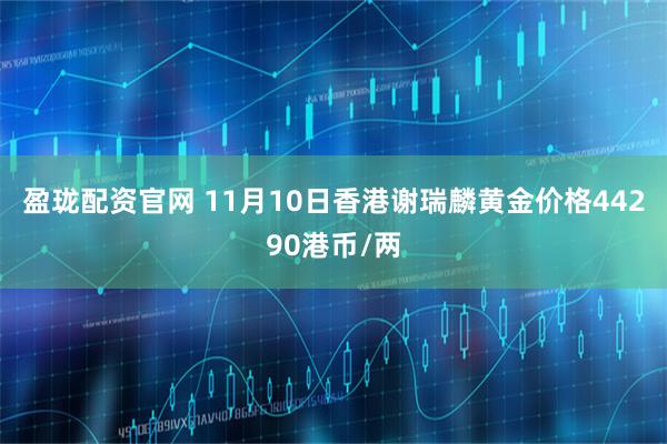 盈珑配资官网 11月10日香港谢瑞麟黄金价格44290港币/两
