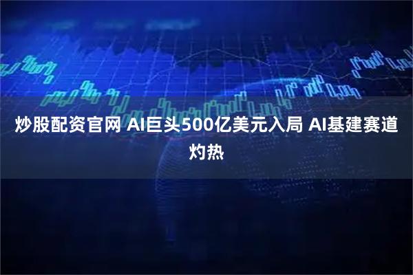 炒股配资官网 AI巨头500亿美元入局 AI基建赛道灼热
