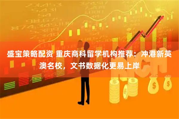 盛宝策略配资 重庆商科留学机构推荐：冲港新英澳名校，文书数据化更易上岸