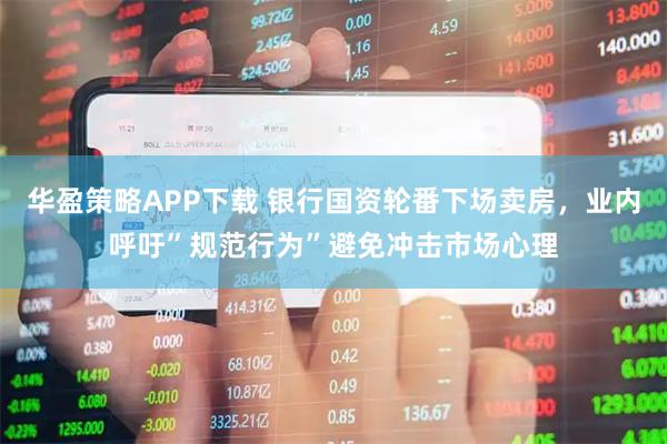 华盈策略APP下载 银行国资轮番下场卖房，业内呼吁”规范行为”避免冲击市场心理
