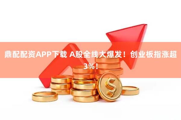 鼎配配资APP下载 A股全线大爆发！创业板指涨超3%！