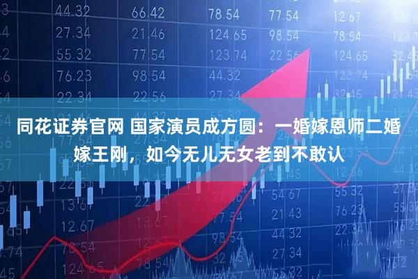 同花证券官网 国家演员成方圆：一婚嫁恩师二婚嫁王刚，如今无儿无女老到不敢认