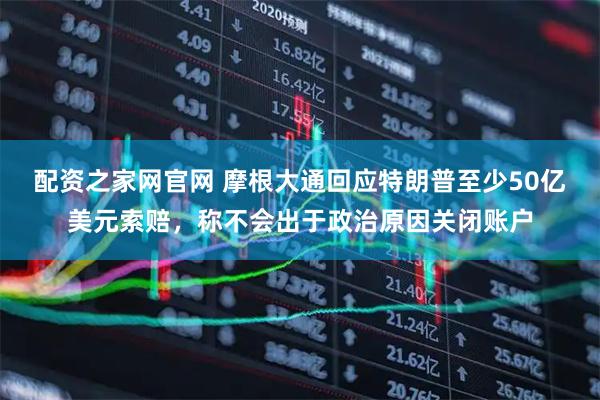 配资之家网官网 摩根大通回应特朗普至少50亿美元索赔，称不会出于政治原因关闭账户