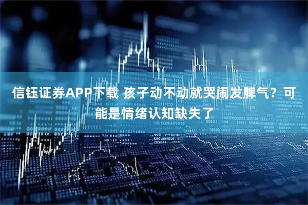 信钰证券APP下载 孩子动不动就哭闹发脾气？可能是情绪认知缺失了