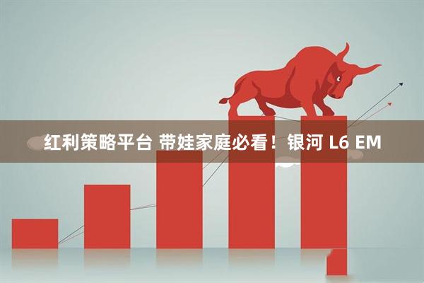 红利策略平台 带娃家庭必看！银河 L6 EM