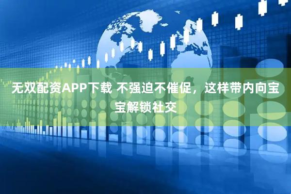 无双配资APP下载 不强迫不催促，这样带内向宝宝解锁社交