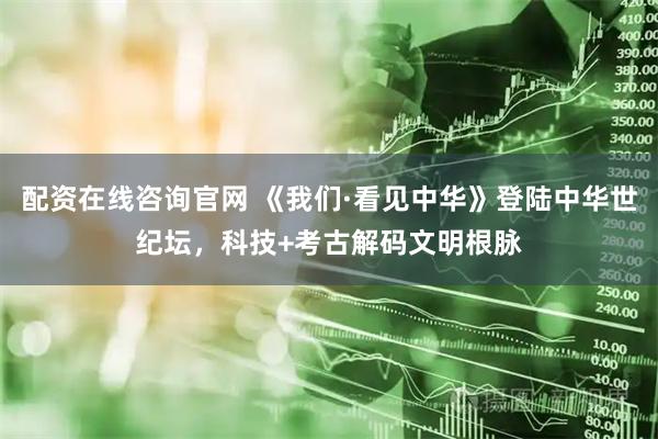 配资在线咨询官网 《我们·看见中华》登陆中华世纪坛，科技+考古解码文明根脉