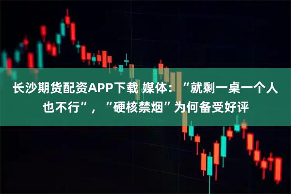 长沙期货配资APP下载 媒体：“就剩一桌一个人也不行”，“硬核禁烟”为何备受好评