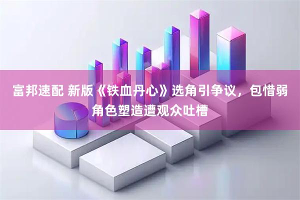 富邦速配 新版《铁血丹心》选角引争议，包惜弱角色塑造遭观众吐槽