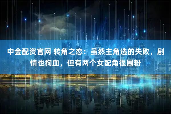 中金配资官网 转角之恋：虽然主角选的失败，剧情也狗血，但有两个女配角很圈粉