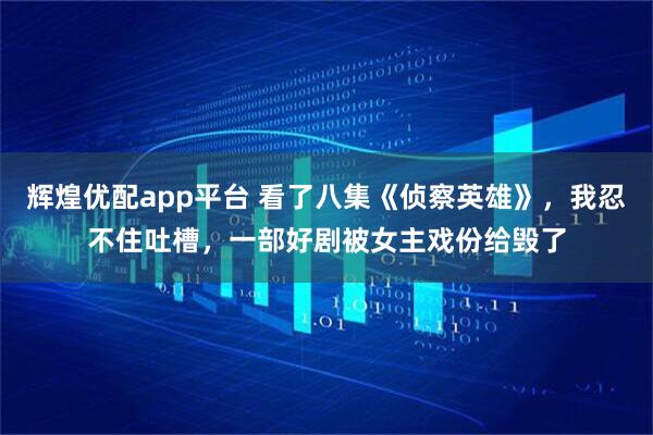 辉煌优配app平台 看了八集《侦察英雄》，我忍不住吐槽，一部好剧被女主戏份给毁了